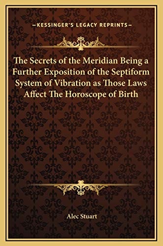 The Secrets of the Meridian Being a Further Exposition of the Septiform System of Vibration as Those Laws Affect The Horoscope of Birth