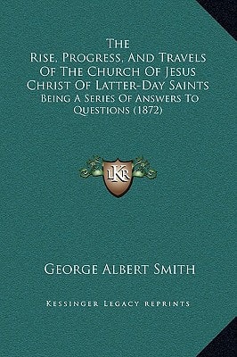 The Rise, Progress, and Travels of the Church of Jesus Christ of Latter-Day Saints: Being a Series of Answers to Questions (1872)