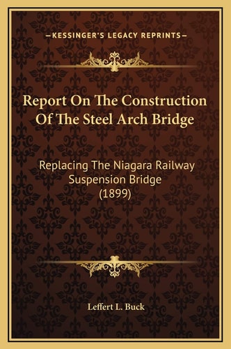 Report On The Construction Of The Steel Arch Bridge: Replacing The Niagara Railway Suspension Bridge (1899)