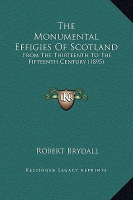 The Monumental Effigies Of Scotland: From The Thirteenth To The Fifteenth Century (1895)