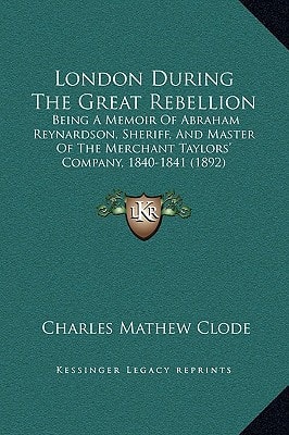 London During The Great Rebellion: Being A Memoir Of Abraham Reynardson, Sheriff, And Master Of The Merchant Taylors' Company, 1840-1841 (1892)