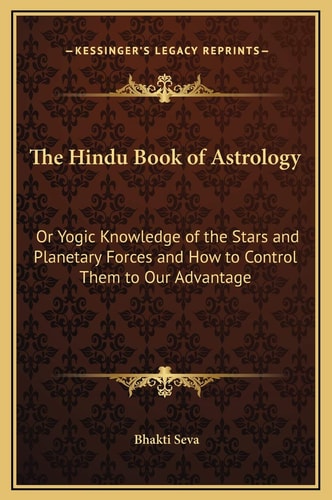 The Hindu Book of Astrology: Or Yogic Knowledge of the Stars and Planetary Forces and How to Control Them to Our Advantage