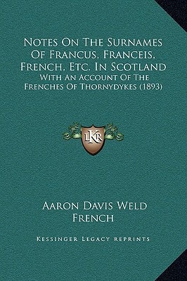Notes On The Surnames Of Francus, Franceis, French, Etc. In Scotland: With An Account Of The Frenches Of Thornydykes (1893)