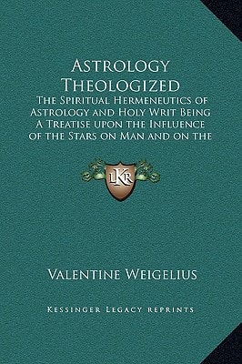 Astrology Theologized: The Spiritual Hermeneutics of Astrology and Holy Writ Being A Treatise upon the Influence of the Stars on Man and on the Art of Ruling Them By the Law of Grace