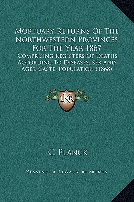 Mortuary Returns Of The Northwestern Provinces For The Year 1867: Comprising Registers Of Deaths According To Diseases, Sex And Ages, Caste, Population (1868)