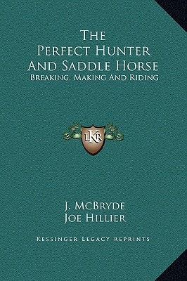 The Perfect Hunter And Saddle Horse: Breaking, Making And Riding