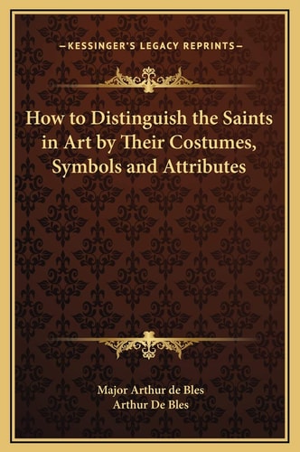 How to Distinguish the Saints in Art by Their Costumes, Symbols and Attributes (Kessinger Legacy Reprints)