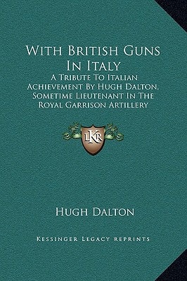 With British Guns In Italy: A Tribute To Italian Achievement By Hugh Dalton, Sometime Lieutenant In The Royal Garrison Artillery