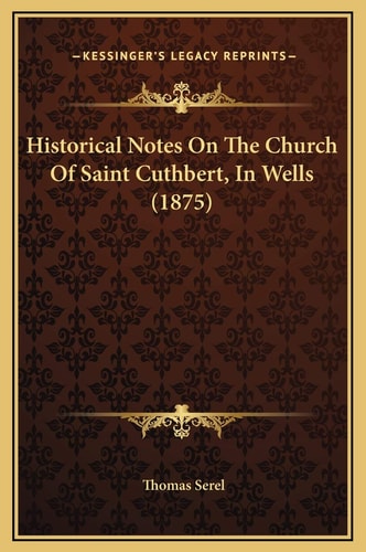 Historical Notes On The Church Of Saint Cuthbert, In Wells (1875)