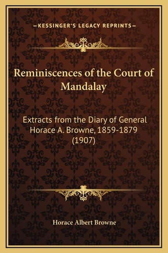 Reminiscences of the Court of Mandalay: Extracts from the Diary of General Horace A. Browne, 1859-1879 (1907)