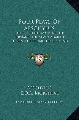 Four Plays Of Aeschylus: The Suppliant Maidens, The Persians, The Seven Against Thebes, The Prometheus Bound