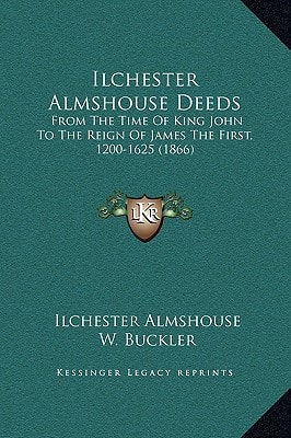 Ilchester Almshouse Deeds: From The Time Of King John To The Reign Of James The First, 1200-1625 (1866)