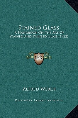 Stained Glass: A Handbook On The Art Of Stained And Painted Glass (1922)