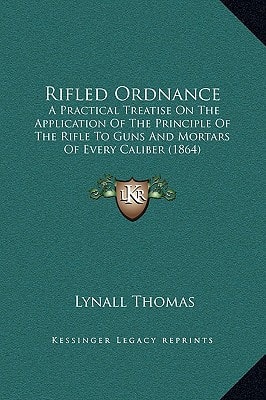 Rifled Ordnance: A Practical Treatise On The Application Of The Principle Of The Rifle To Guns And Mortars Of Every Caliber (1864)
