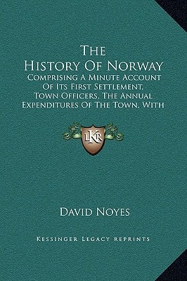 The History Of Norway: Comprising A Minute Account Of Its First Settlement, Town Officers, The Annual Expenditures Of The Town, With Other Statistical Matters (1852)