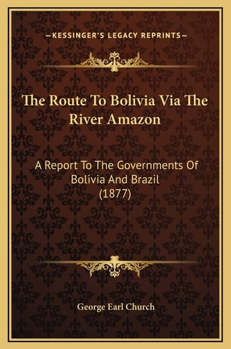 The Route To Bolivia Via The River Amazon: A Report To The Governments Of Bolivia And Brazil (1877)