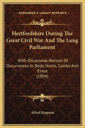 Hertfordshire During The Great Civil War And The Long Parliament: With Occasional Notices Of Occurrences In Beds, Hunts, Cambs And Essex (1894)
