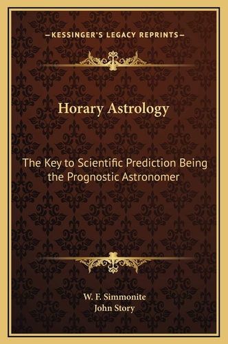 Horary Astrology: The Key to Scientific Prediction Being the Prognostic Astronomer
