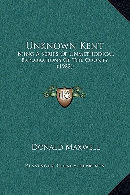 Unknown Kent: Being A Series Of Unmethodical Explorations Of The County (1922)