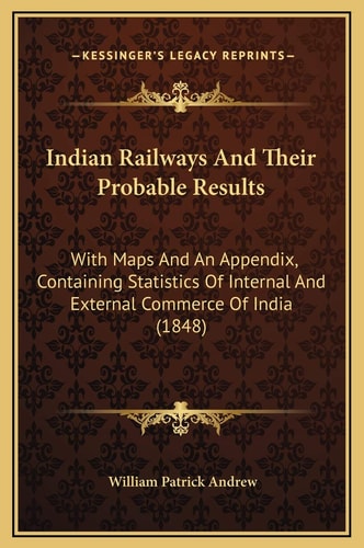 Indian Railways And Their Probable Results: With Maps And An Appendix, Containing Statistics Of Internal And External Commerce Of India (1848)
