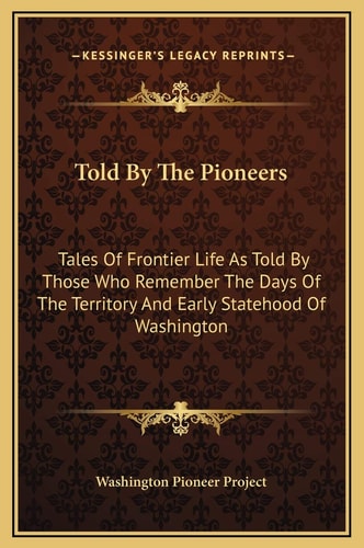 Told By The Pioneers: Tales Of Frontier Life As Told By Those Who Remember The Days Of The Territory And Early Statehood Of Washington