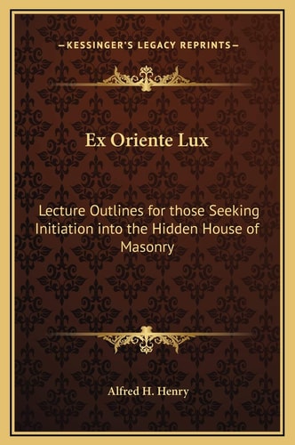 Ex Oriente Lux: Lecture Outlines for those Seeking Initiation into the Hidden House of Masonry