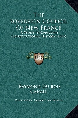 The Sovereign Council Of New France: A Study In Canadian Constitutional History (1915)