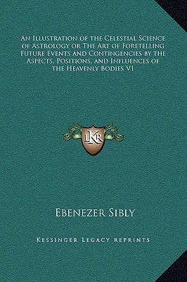 An Illustration of the Celestial Science of Astrology or The Art of Foretelling Future Events and Contingencies by the Aspects, Positions, and Influences of the Heavenly Bodies V1
