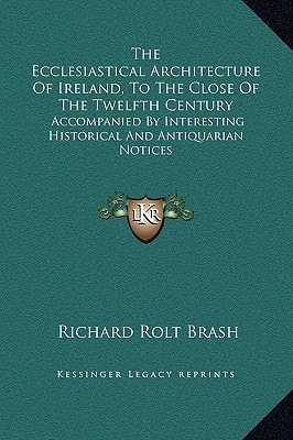 The Ecclesiastical Architecture Of Ireland, To The Close Of The Twelfth Century: Accompanied By Interesting Historical And Antiquarian Notices