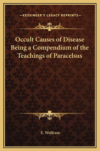 Occult Causes of Disease Being a Compendium of the Teachings of Paracelsus