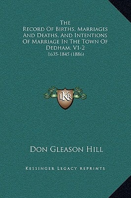 The Record Of Births, Marriages And Deaths, And Intentions Of Marriage In The Town Of Dedham, V1-2: 1635-1845 (1886)