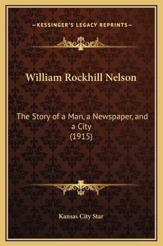 William Rockhill Nelson: The Story of a Man, a Newspaper, and a City (1915) (Kessinger Legacy Reprints)