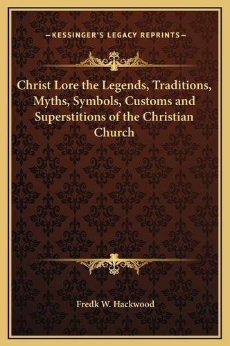Christ Lore the Legends, Traditions, Myths, Symbols, Customs and Superstitions of the Christian Church