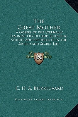 The Great Mother: A Gospel of the Eternally Feminine Occult and Scientific Studies and Experiences in the Sacred and Secret Life