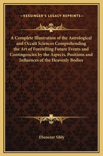 A Complete Illustration of the Astrological and Occult Sciences Comprehending the Art of Foretelling Future Events and Contingencies by the Aspects, Positions and Influences of the Heavenly Bodies