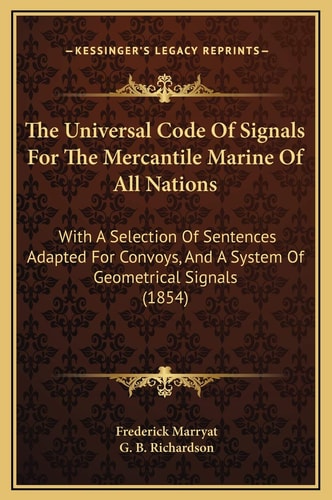 The Universal Code Of Signals For The Mercantile Marine Of All Nations: With A Selection Of Sentences Adapted For Convoys, And A System Of Geometrical Signals (1854)