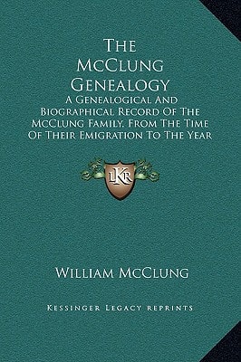 The McClung Genealogy: A Genealogical And Biographical Record Of The McClung Family, From The Time Of Their Emigration To The Year 1904 (1904)