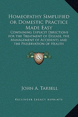 Homeopathy Simplified or Domestic Practice Made Easy: Containing Explicit Directions for the Treatment of Disease, the Management of Accidents and the