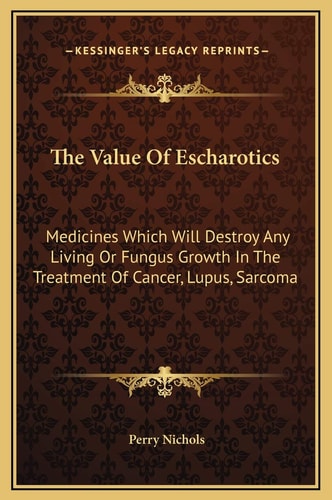 The Value Of Escharotics: Medicines Which Will Destroy Any Living Or Fungus Growth In The Treatment Of Cancer, Lupus, Sarcoma