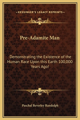 Pre-Adamite Man: Demonstrating the Existence of the Human Race Upon this Earth 100,000 Years Ago!
