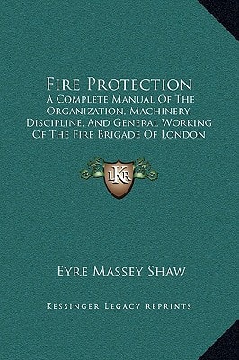 Fire Protection: A Complete Manual Of The Organization, Machinery, Discipline, And General Working Of The Fire Brigade Of London (1876)