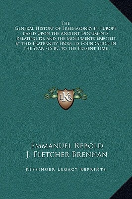 The General History of Freemasonry in Europe Based Upon the Ancient Documents Relating to, and the Monuments Erected by this Fraternity From Its Foundation in the Year 715 BC to the Present Time