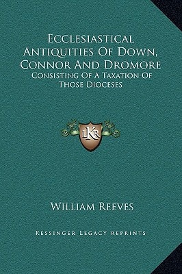 Ecclesiastical Antiquities Of Down, Connor And Dromore: Consisting Of A Taxation Of Those Dioceses