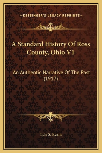 A Standard History Of Ross County, Ohio V1: An Authentic Narrative Of The Past (1917)