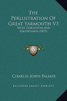The Perlustration Of Great Yarmouth V3: With Gorleston And Southtown (1875)