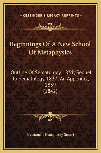 Beginnings Of A New School Of Metaphysics: Outline Of Sematology, 1831; Sequel To Sematology, 1837; An Appendix, 1839 (1842)