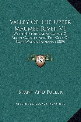 Valley Of The Upper Maumee River V1: With Historical Account Of Allen County And The City Of Fort Wayne, Indiana (1889)