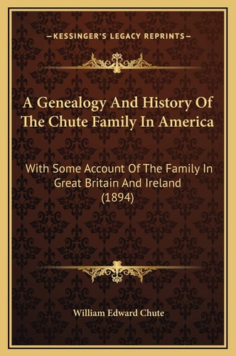A Genealogy And History Of The Chute Family In America: With Some Account Of The Family In Great Britain And Ireland (1894)