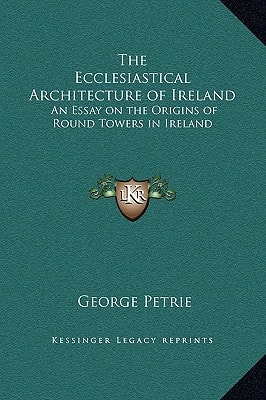 The Ecclesiastical Architecture of Ireland: An Essay on the Origins of Round Towers in Ireland
