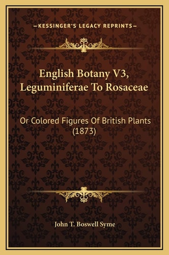 English Botany V3, Leguminiferae To Rosaceae: Or Colored Figures Of British Plants (1873)